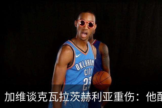 加维谈克瓦拉茨赫利亚重伤：他配得上金球奖前五