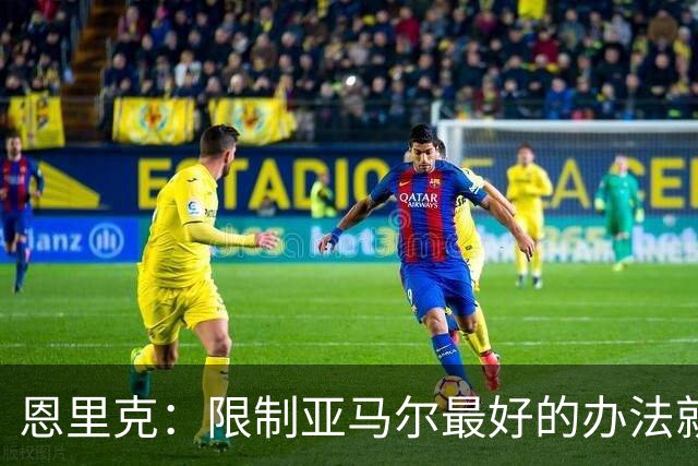 恩里克：限制亚马尔最好的办法就是别让他碰球；巴萨并非完美