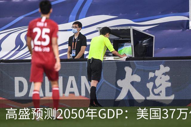 高盛预测2050年GDP：美国37万亿美元，印度22万亿，中国出人意料