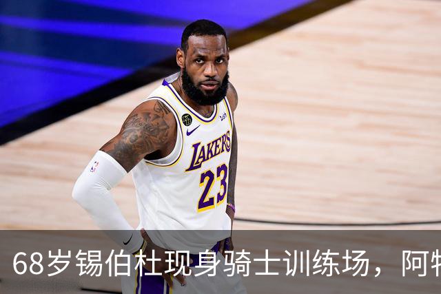 68岁锡伯杜现身骑士训练场，阿特金森只想要他一句反馈